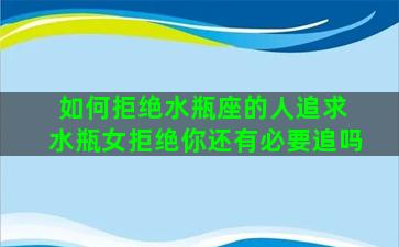 如何拒绝水瓶座的人追求 水瓶女拒绝你还有必要追吗